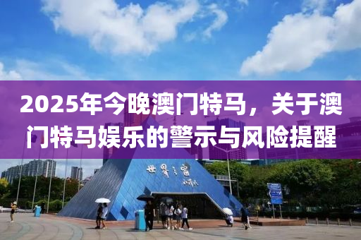 2025年(nian)今(jin)晚澳(ao)門特馬，關(guan)于(yu)澳(ao)門(men)特馬娛樂的(de)警示(shi)與(yu)風(feng)險(xian)提醒