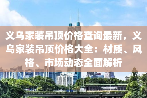 義(yi)烏傢(jia)裝(zhuang)弔頂價格査(zha)詢(xun)最新，義(yi)烏傢(jia)裝(zhuang)弔頂價格大(da)全：材(cai)質(zhi)、風(feng)格(ge)、市場(chang)動(dong)態(tai)全麵解析(xi)