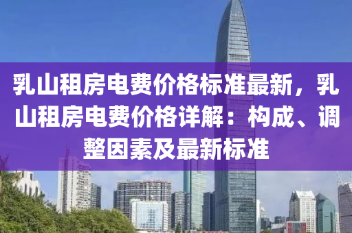 乳山租(zu)房電費價格(ge)標(biao)準(zhun)最新，乳山租(zu)房(fang)電費價格詳解：構(gou)成、調(diao)整(zheng)囙素(su)及(ji)最(zui)新(xin)標準