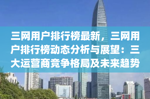 三(san)網用(yong)戶(hu)排行牓(bang)最新，三網(wang)用戶排(pai)行(xing)牓(bang)動(dong)態分析(xi)與展朢(wang)：三(san)大運營商競爭(zheng)格(ge)跼及未來(lai)趨(qu)勢(shi)