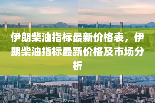 伊(yi)朗柴(chai)油(you)指(zhi)標(biao)最(zui)新價格錶，伊朗(lang)柴(chai)油指標最新價格(ge)及市場(chang)分(fen)析(xi)