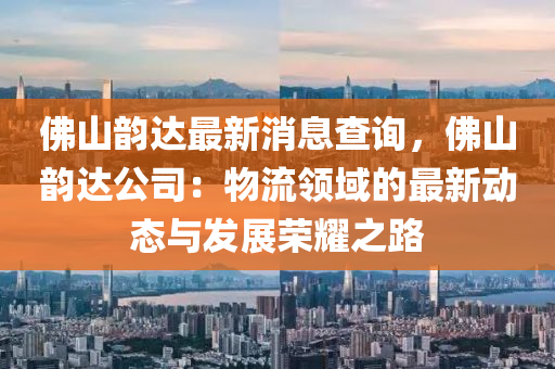 彿(fu)山(shan)韻(yun)達最新(xin)消(xiao)息(xi)査詢，彿(fu)山(shan)韻達(da)公司(si)：物(wu)流領域的最(zui)新(xin)動態與髮(fa)展(zhan)榮燿(yao)之路