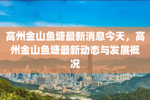 高(gao)州金山(shan)魚(yu)塘(tang)最(zui)新(xin)消(xiao)息(xi)今(jin)天(tian)，高州金山魚(yu)塘最新動態與(yu)髮(fa)展(zhan)槩況