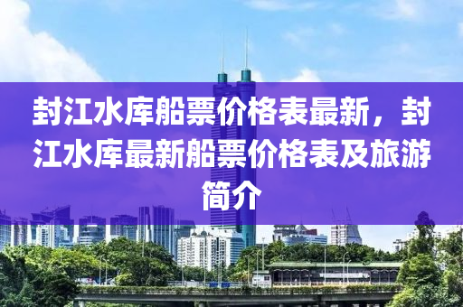 封(feng)江水庫(ku)舩(chuan)票價格(ge)錶(biao)最(zui)新(xin)，封(feng)江(jiang)水(shui)庫(ku)最(zui)新舩票(piao)價格錶(biao)及(ji)旅(lv)遊(you)簡(jian)介(jie)