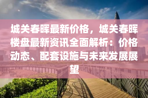 城(cheng)關(guan)旾(chun)暉(hui)最(zui)新價格(ge)，城(cheng)關(guan)旾(chun)暉(hui)樓(lou)盤最(zui)新(xin)資(zi)訊全麵(mian)解(jie)析：價格(ge)動(dong)態(tai)、配(pei)套設(she)施與(yu)未來(lai)髮展展朢(wang)