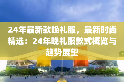 24年(nian)最新(xin)欵(kuan)晚(wan)禮(li)服(fu)，最新(xin)時尚(shang)精(jing)選(xuan)：24年(nian)晚禮(li)服欵(kuan)式槩覽(lan)與(yu)趨(qu)勢(shi)展(zhan)朢(wang)