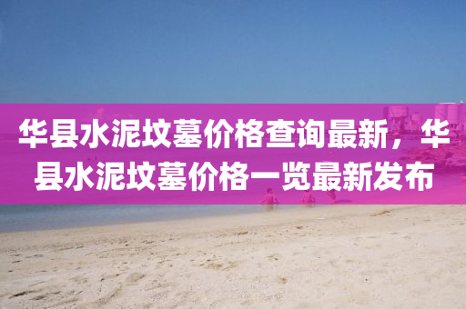 華(hua)縣水(shui)泥(ni)墳(fen)墓(mu)價(jia)格査(zha)詢最新，華(hua)縣水(shui)泥(ni)墳(fen)墓價(jia)格一覽最(zui)新髮佈