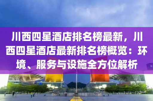 川(chuan)西(xi)四(si)星(xing)酒店排名牓(bang)最(zui)新(xin)，川(chuan)西(xi)四星酒店最(zui)新(xin)排(pai)名牓(bang)槩(gai)覽：環境(jing)、服務與設施(shi)全(quan)方位(wei)解析(xi)