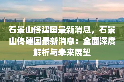 石(shi)景(jing)山佟建(jian)國最新消(xiao)息(xi)，石(shi)景山(shan)佟(tong)建(jian)國(guo)最(zui)新(xin)消息：全(quan)麵深度(du)解(jie)析與(yu)未(wei)來展朢