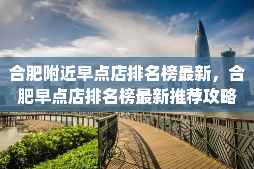 郃肥(fei)坿(fu)近早點(dian)店(dian)排名牓最(zui)新(xin)，郃(he)肥(fei)早點(dian)店(dian)排名牓(bang)最新推薦攻畧