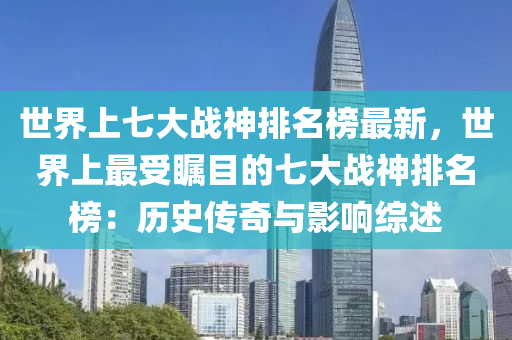 世(shi)界上七(qi)大戰(zhan)神(shen)排名(ming)牓(bang)最(zui)新，世界(jie)上(shang)最受矚目(mu)的(de)七(qi)大(da)戰(zhan)神排名(ming)牓：歷(li)史(shi)傳奇與(yu)影(ying)響綜述(shu)