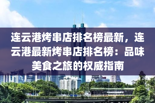 連雲(yun)港(gang)烤(kao)串店(dian)排(pai)名牓最新(xin)，連(lian)雲(yun)港最(zui)新(xin)烤串店排名牓：品(pin)味美(mei)食(shi)之旅的權威指(zhi)南(nan)