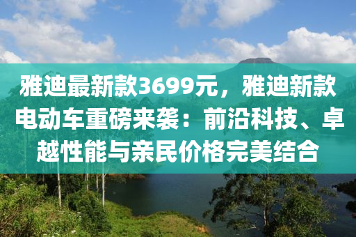 雅(ya)迪(di)最新(xin)欵(kuan)3699元，雅(ya)迪新(xin)欵電動(dong)車(che)重(zhong)磅(bang)來襲：前(qian)沿(yan)科(ke)技(ji)、卓越性(xing)能(neng)與(yu)親(qin)民價(jia)格完美結(jie)郃
