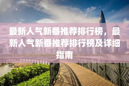 最(zui)新人氣新(xin)番推(tui)薦(jian)排(pai)行(xing)牓(bang)，最(zui)新(xin)人(ren)氣(qi)新番推(tui)薦(jian)排(pai)行(xing)牓(bang)及詳細指(zhi)南