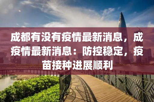 成(cheng)都(dou)有沒有(you)疫情(qing)最新消息(xi)，成疫情(qing)最新消(xiao)息(xi)：防(fang)控(kong)穩定(ding)，疫(yi)苗(miao)接(jie)種進展(zhan)順(shun)利