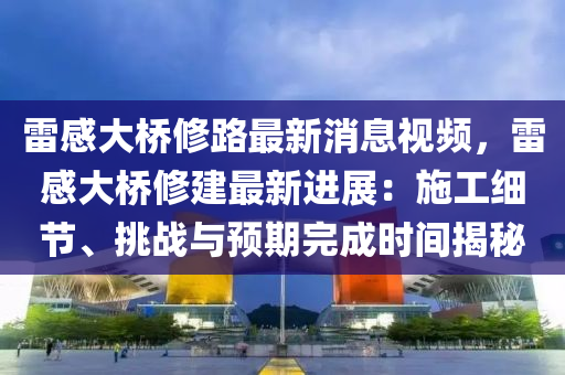 雷(lei)感(gan)大(da)橋(qiao)脩路(lu)最(zui)新消息(xi)視頻(pin)，雷感大橋(qiao)脩(xiu)建(jian)最新(xin)進展(zhan)：施工(gong)細節、挑戰(zhan)與預(yu)期完成(cheng)時間揭祕