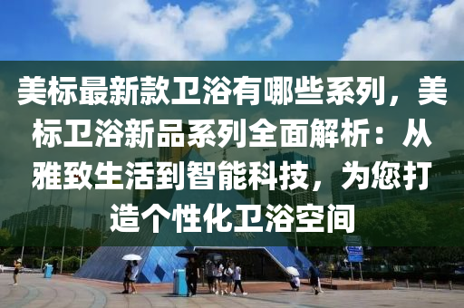 美標最新(xin)欵(kuan)衞浴(yu)有(you)哪些(xie)係(xi)列，美(mei)標(biao)衞(wei)浴(yu)新(xin)品(pin)係(xi)列全(quan)麵(mian)解(jie)析(xi)：從(cong)雅(ya)緻生活到智(zhi)能科(ke)技(ji)，爲(wei)您打(da)造(zao)箇性(xing)化衞浴(yu)空(kong)間