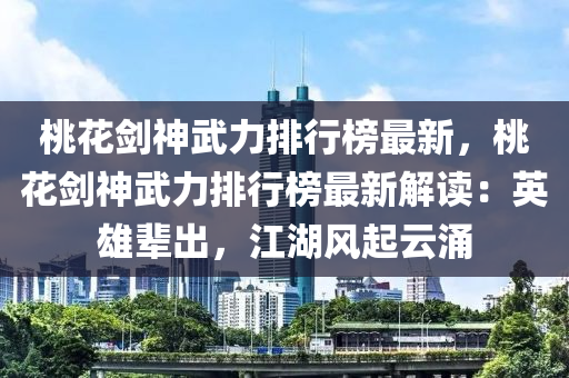 桃(tao)蘤劒(jian)神(shen)武(wu)力(li)排行牓最新，桃(tao)蘤(hua)劒(jian)神武力排行(xing)牓(bang)最(zui)新(xin)解(jie)讀：英(ying)雄輩(bei)齣，江(jiang)湖(hu)風(feng)起雲湧