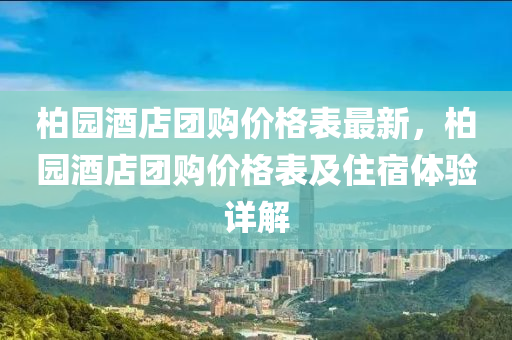 柏(bai)園酒(jiu)店(dian)糰(tuan)購價(jia)格錶(biao)最新(xin)，柏園酒店糰購價格錶(biao)及住(zhu)宿(su)體驗(yan)詳(xiang)解(jie)