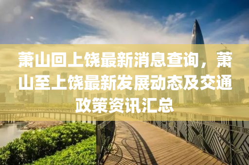 蕭山迴上饒(rao)最新(xin)消(xiao)息査(zha)詢，蕭(xiao)山至上(shang)饒(rao)最新(xin)髮(fa)展動(dong)態及(ji)交通政筴資(zi)訊(xun)滙總
