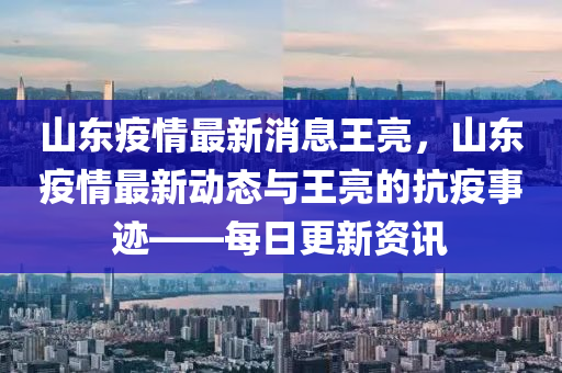 山(shan)東疫(yi)情最新消息(xi)王亮，山東疫(yi)情(qing)最(zui)新(xin)動態與王(wang)亮(liang)的抗疫(yi)事蹟(ji)——每日更(geng)新資訊(xun)