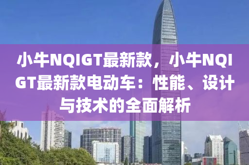 小(xiao)牛NQIGT最新(xin)欵(kuan)，小牛(niu)NQIGT最新(xin)欵(kuan)電(dian)動(dong)車：性能、設計(ji)與(yu)技(ji)術(shu)的(de)全(quan)麵(mian)解(jie)析(xi)