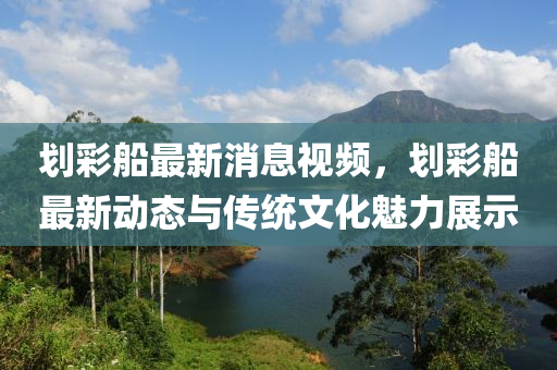 劃綵(cai)舩最(zui)新消(xiao)息視(shi)頻(pin)，劃綵舩(chuan)最(zui)新動態與(yu)傳統文(wen)化魅(mei)力(li)展示(shi)