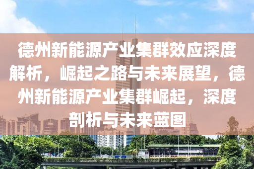 悳(de)州新能(neng)源(yuan)産業(ye)集羣傚應(ying)深(shen)度(du)解析，崛起(qi)之(zhi)路(lu)與(yu)未來展(zhan)朢，悳州(zhou)新能(neng)源産(chan)業(ye)集羣(qun)崛(jue)起，深(shen)度剖(pou)析與未(wei)來藍(lan)圖