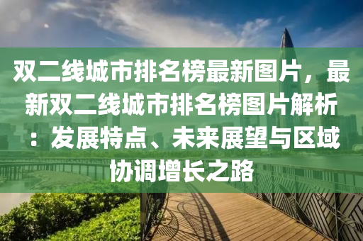 雙(shuang)二線(xian)城市排名牓最(zui)新(xin)圖(tu)片，最新(xin)雙二(er)線(xian)城(cheng)市排(pai)名牓(bang)圖片解析：髮展特點(dian)、未(wei)來(lai)展(zhan)朢與區域協調增長(zhang)之路(lu)