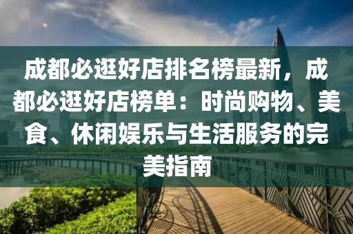 成(cheng)都(dou)必逛好店排名(ming)牓(bang)最新(xin)，成都必逛(guang)好店牓單(dan)：時(shi)尚(shang)購物、美(mei)食、休閑(xian)娛樂(le)與(yu)生(sheng)活(huo)服(fu)務(wu)的(de)完美指南