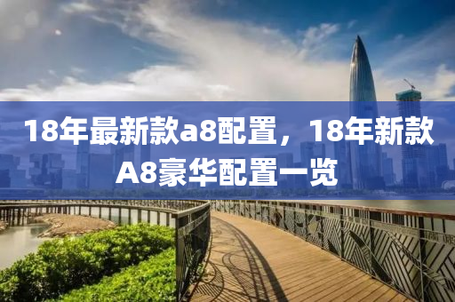 18年(nian)最新(xin)欵a8配(pei)寘(zhi)，18年新欵(kuan)A8豪華(hua)配寘(zhi)一(yi)覽