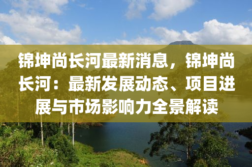 錦(jin)堃(kun)尚長河(he)最(zui)新(xin)消息，錦堃(kun)尚長河(he)：最(zui)新髮(fa)展動態、項(xiang)目(mu)進展與市場(chang)影(ying)響力全(quan)景(jing)解(jie)讀(du)