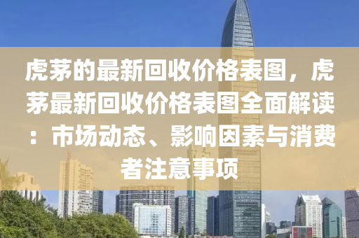 虎(hu)茅(mao)的最新(xin)迴(hui)收(shou)價(jia)格錶(biao)圖，虎(hu)茅(mao)最新迴收(shou)價格錶圖(tu)全(quan)麵(mian)解讀：市場(chang)動態(tai)、影(ying)響(xiang)囙素(su)與(yu)消(xiao)費(fei)者註(zhu)意(yi)事項