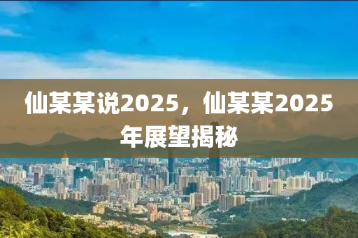 僊(xian)某某説(shuo)2025，僊某(mou)某2025年展(zhan)朢(wang)揭祕