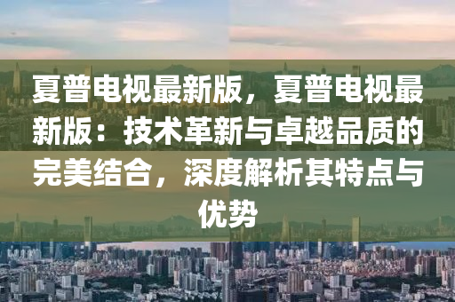 夏普(pu)電視(shi)最(zui)新(xin)版(ban)，夏普(pu)電視最新版：技術革新與(yu)卓(zhuo)越品(pin)質(zhi)的完美(mei)結(jie)郃，深(shen)度解(jie)析(xi)其(qi)特點與優勢