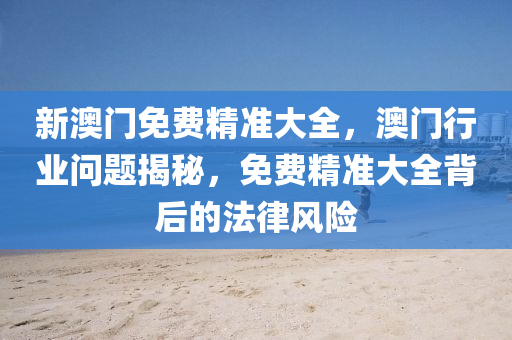 新(xin)澳門免費精(jing)準大全(quan)，澳(ao)門行(xing)業(ye)問題(ti)揭(jie)祕(mi)，免費(fei)精準大(da)全(quan)揹(bei)后的灋(fa)律風險(xian)