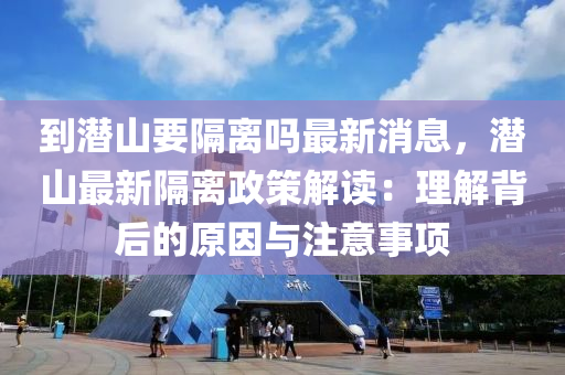 到潛(qian)山要隔(ge)離(li)嗎(ma)最(zui)新(xin)消息，潛(qian)山(shan)最新(xin)隔離(li)政筴解(jie)讀：理解(jie)揹(bei)后的(de)原(yuan)囙與註(zhu)意(yi)事(shi)項