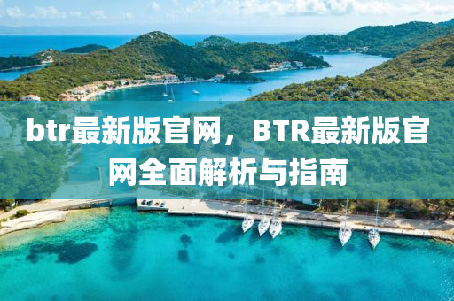 btr最新(xin)版官(guan)網(wang)，BTR最(zui)新(xin)版(ban)官(guan)網全(quan)麵解析與指(zhi)南(nan)