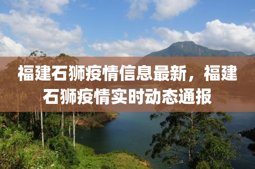 福(fu)建(jian)石(shi)獅疫情信息(xi)最新，福建石獅(shi)疫(yi)情(qing)實(shi)時動(dong)態(tai)通(tong)報