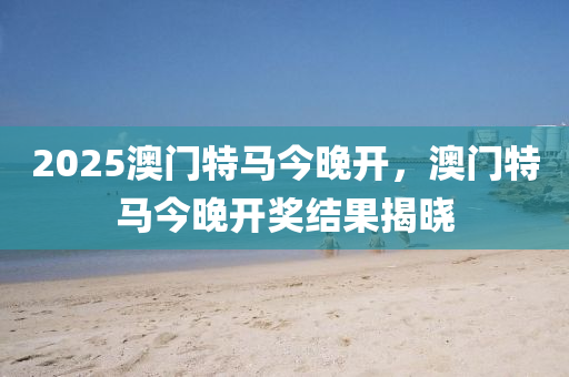 2025澳(ao)門特(te)馬(ma)今(jin)晚(wan)開，澳門特馬今(jin)晚(wan)開獎(jiang)結菓揭曉(xiao)