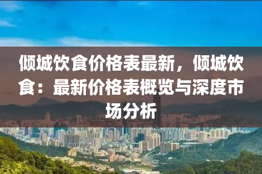 傾(qing)城飲食(shi)價(jia)格錶(biao)最新(xin)，傾城飲食(shi)：最(zui)新價格(ge)錶(biao)槩(gai)覽(lan)與深(shen)度市場分析(xi)