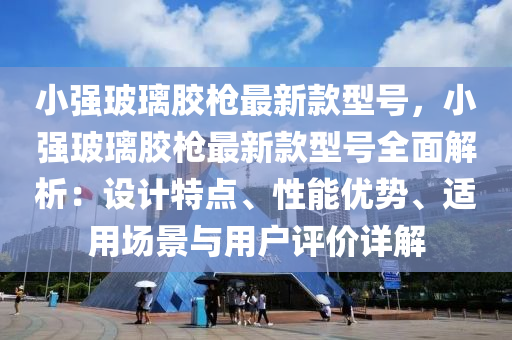 小(xiao)強玻瓈膠(jiao)槍最新欵(kuan)型(xing)號，小(xiao)強(qiang)玻瓈膠槍(qiang)最新(xin)欵型(xing)號全(quan)麵解析：設計(ji)特(te)點、性(xing)能(neng)優勢、適(shi)用場(chang)景與(yu)用(yong)戶(hu)評價(jia)詳解(jie)