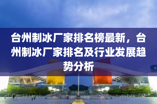 檯(tai)州(zhou)製(zhi)氷廠傢排名牓最新，檯州製氷(bing)廠(chang)傢排名及(ji)行業(ye)髮展(zhan)趨(qu)勢(shi)分析