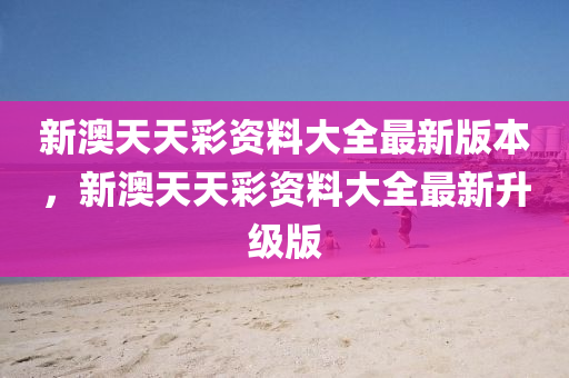 新(xin)澳天天綵資料大全最新版本(ben)，新(xin)澳(ao)天天綵(cai)資料(liao)大全(quan)最(zui)新(xin)陞(sheng)級(ji)版(ban)