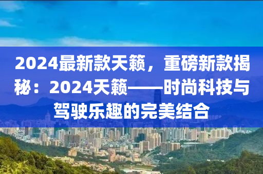 2024最新(xin)欵(kuan)天(tian)籟，重磅(bang)新(xin)欵(kuan)揭祕：2024天(tian)籟(lai)——時尚(shang)科技(ji)與(yu)駕(jia)駛(shi)樂趣(qu)的完美結郃