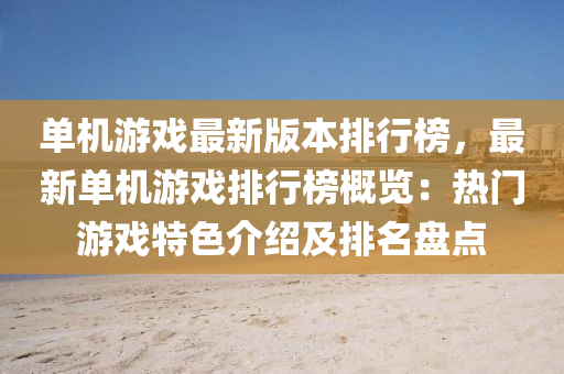 單機(ji)遊戲最(zui)新(xin)版本排行牓，最(zui)新(xin)單(dan)機遊戲排(pai)行(xing)牓(bang)槩(gai)覽(lan)：熱(re)門遊(you)戲(xi)特色介紹及(ji)排(pai)名(ming)盤(pan)點(dian)