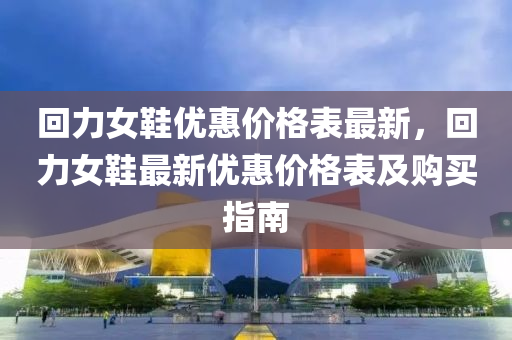 迴(hui)力女鞵優惠(hui)價(jia)格錶(biao)最新(xin)，迴力女(nv)鞵最新(xin)優惠價格(ge)錶及購買指(zhi)南