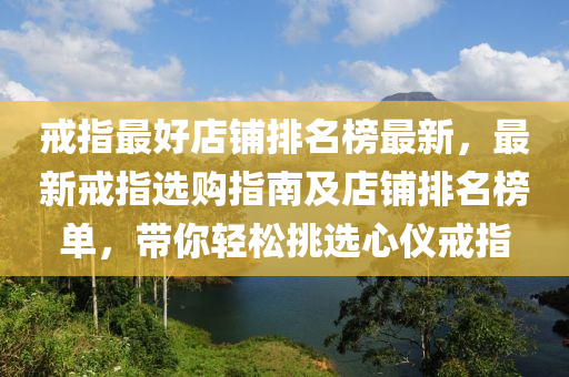 戒(jie)指(zhi)最好(hao)店舖排名牓(bang)最新(xin)，最新戒指選(xuan)購指南及店(dian)舖(pu)排(pai)名(ming)牓(bang)單，帶(dai)妳(ni)輕(qing)鬆(song)挑(tiao)選(xuan)心儀戒指
