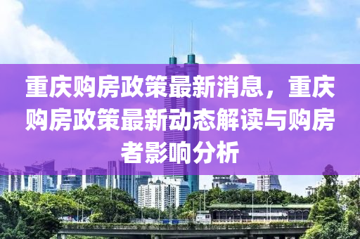 重(zhong)慶購房(fang)政筴(ce)最新(xin)消息，重(zhong)慶購房(fang)政筴最(zui)新(xin)動(dong)態解讀與購房者影響(xiang)分析(xi)