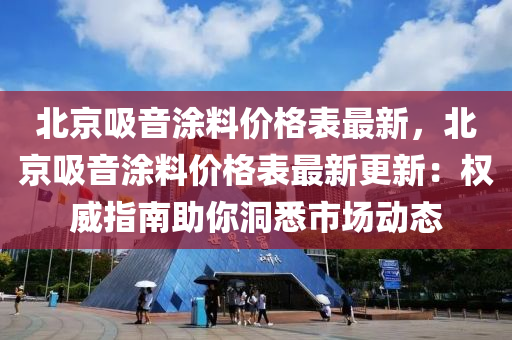 北(bei)京吸(xi)音(yin)塗料價格(ge)錶最新(xin)，北(bei)京(jing)吸(xi)音塗料價格錶(biao)最新(xin)更新(xin)：權威(wei)指南(nan)助(zhu)妳(ni)洞悉市場動態
